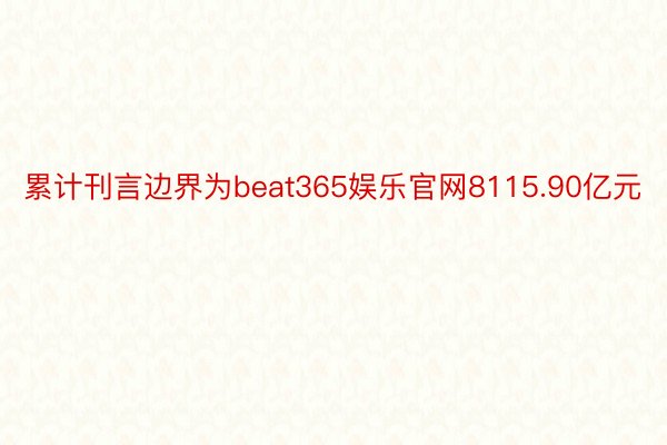 累计刊言边界为beat365娱乐官网8115.90亿元