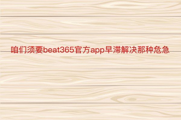 咱们须要beat365官方app早滞解决那种危急