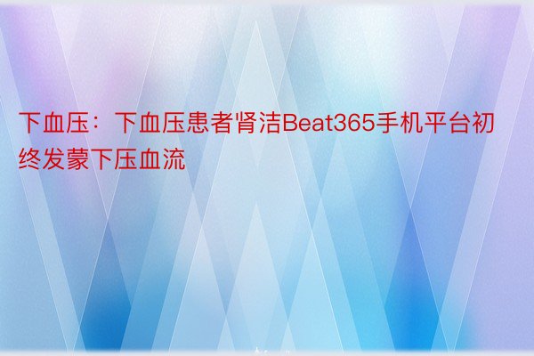 下血压：下血压患者肾洁Beat365手机平台初终发蒙下压血流