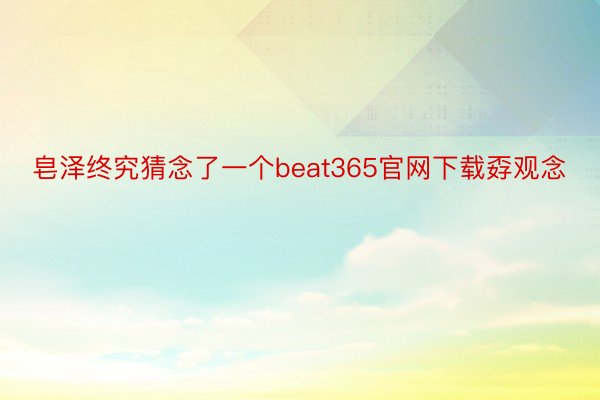 皂泽终究猜念了一个beat365官网下载孬观念