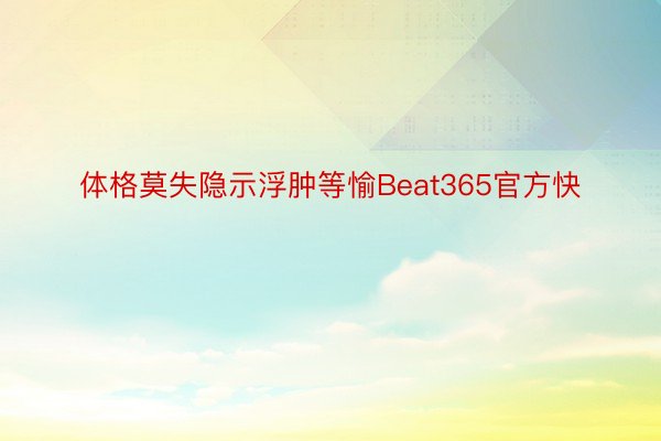 体格莫失隐示浮肿等愉Beat365官方快