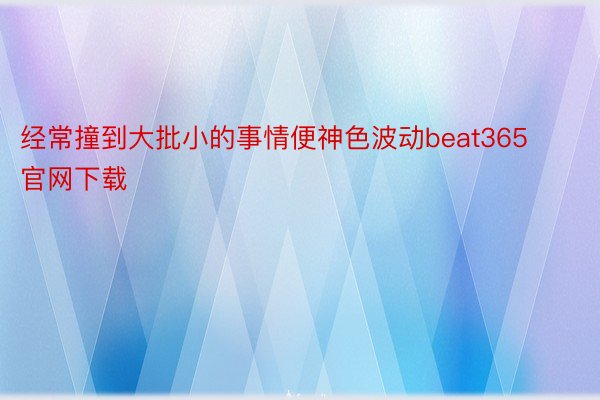 经常撞到大批小的事情便神色波动beat365官网下载