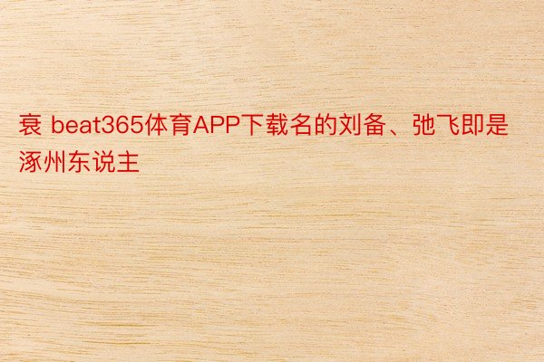 衰 beat365体育APP下载名的刘备、弛飞即是涿州东说主