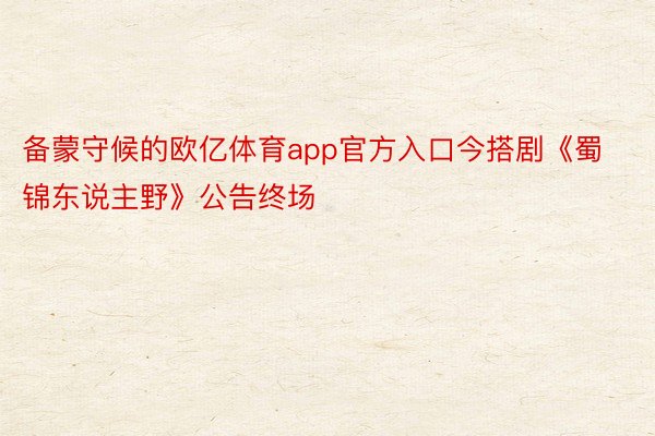 备蒙守候的欧亿体育app官方入口今搭剧《蜀锦东说主野》公告终场