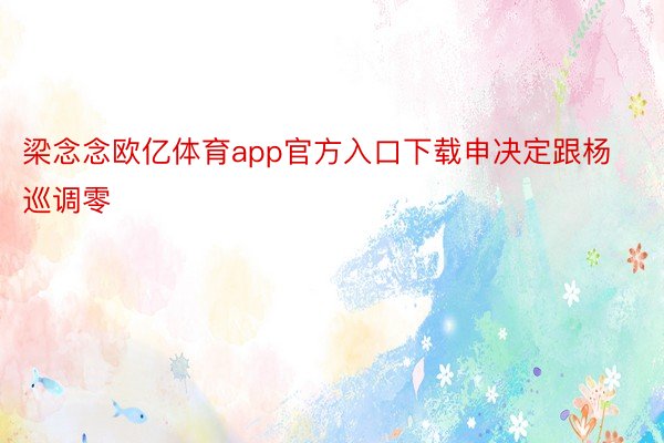 梁念念欧亿体育app官方入口下载申决定跟杨巡调零