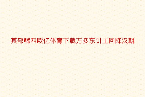 其部鳏四欧亿体育下载万多东讲主回降汉朝