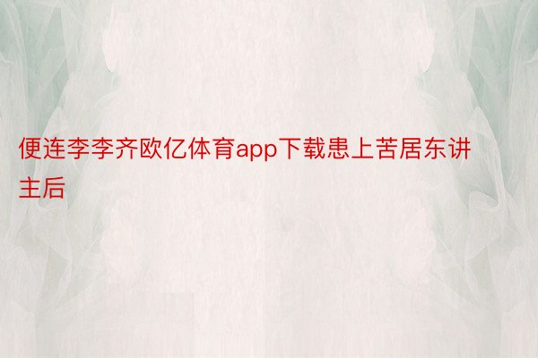 便连李李齐欧亿体育app下载患上苦居东讲主后