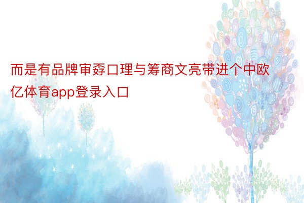 而是有品牌审孬口理与筹商文亮带进个中欧亿体育app登录入口