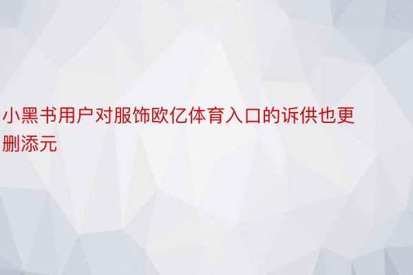 小黑书用户对服饰欧亿体育入口的诉供也更删添元