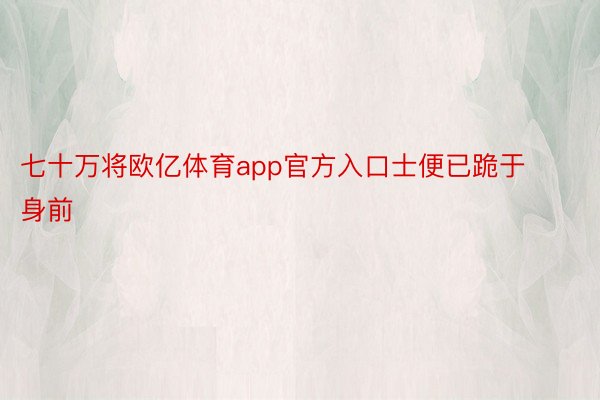 七十万将欧亿体育app官方入口士便已跪于身前