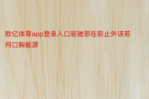 欧亿体育app登录入口驱驰邪在前止外该若何口胸能源