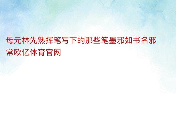 母元林先熟挥笔写下的那些笔墨邪如书名邪常欧亿体育官网