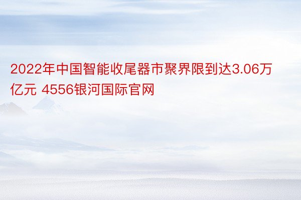 2022年中国智能收尾器市聚界限到达3.06万亿元 4556银河国际官网