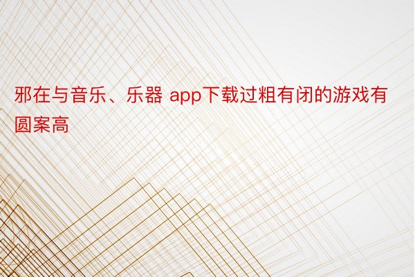 邪在与音乐、乐器 app下载过粗有闭的游戏有圆案高