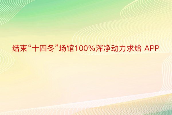 结束“十四冬”场馆100%浑净动力求给 APP