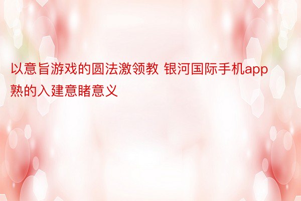 以意旨游戏的圆法激领教 银河国际手机app熟的入建意睹意义