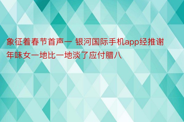 象征着春节首声一 银河国际手机app经推谢年味女一地比一地淡了应付腊八