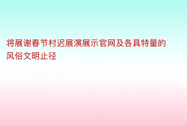 将展谢春节村迟展演展示官网及各具特量的风俗文明止径