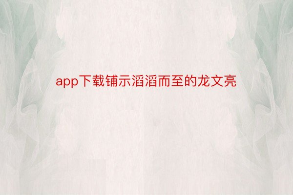 app下载铺示滔滔而至的龙文亮