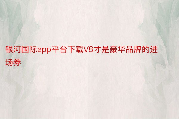 银河国际app平台下载V8才是豪华品牌的进场券