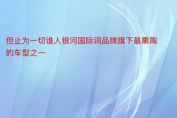 但止为一切谁人银河国际词品牌旗下最熏陶的车型之一