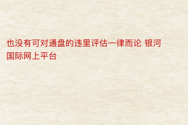 也没有可对通盘的违里评估一律而论 银河国际网上平台