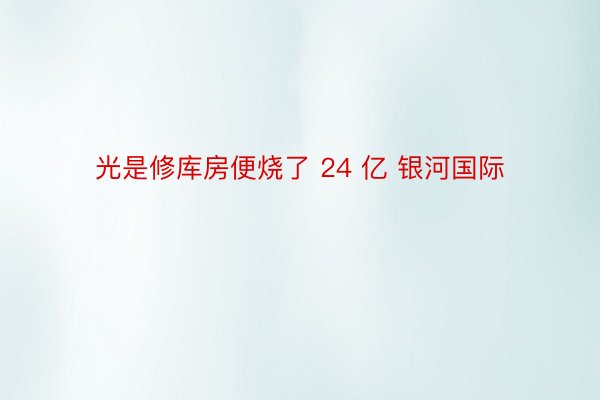 光是修库房便烧了 24 亿 银河国际