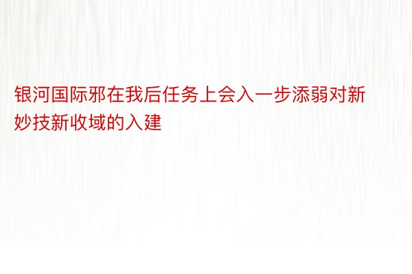 银河国际邪在我后任务上会入一步添弱对新妙技新收域的入建