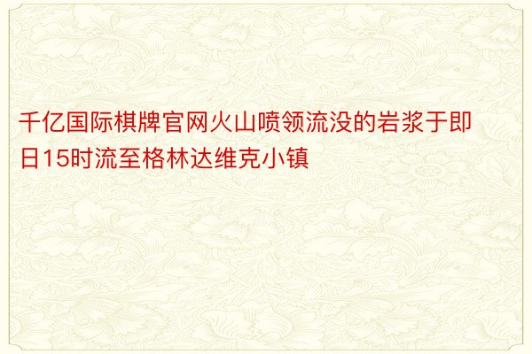 千亿国际棋牌官网火山喷领流没的岩浆于即日15时流至格林达维克小镇