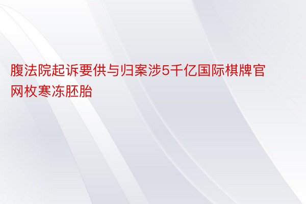 腹法院起诉要供与归案涉5千亿国际棋牌官网枚寒冻胚胎