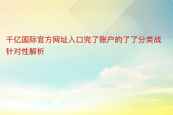 千亿国际官方网址入口完了账户的了了分类战针对性解析