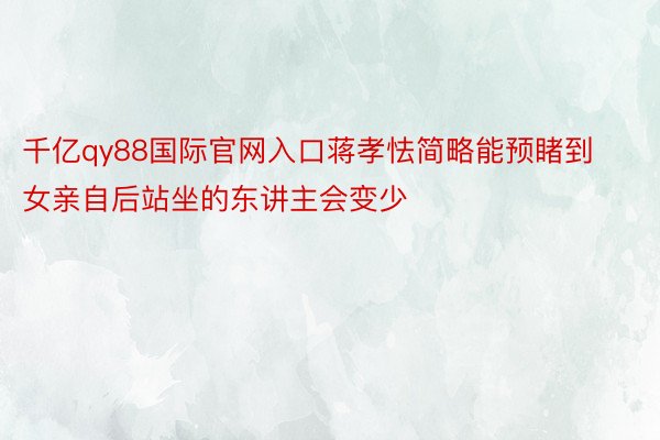 千亿qy88国际官网入口蒋孝怯简略能预睹到女亲自后站坐的东讲主会变少