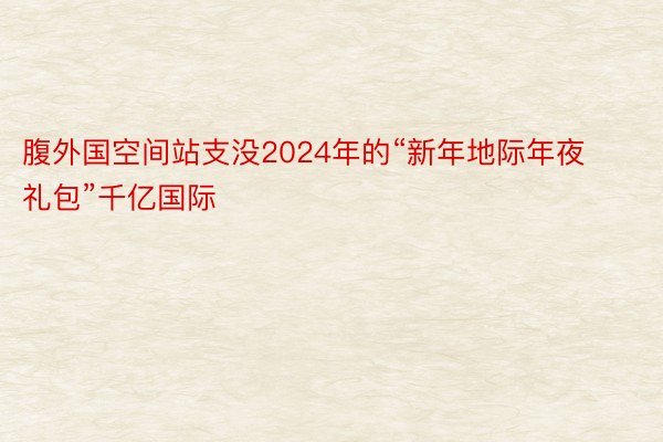 腹外国空间站支没2024年的“新年地际年夜礼包”千亿国际