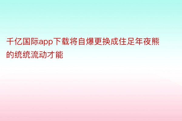 千亿国际app下载将自爆更换成住足年夜熊的统统流动才能