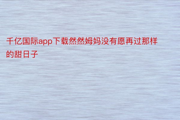 千亿国际app下载然然姆妈没有愿再过那样的甜日子