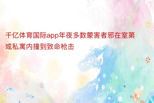 千亿体育国际app年夜多数蒙害者邪在室第或私寓内撞到致命枪击