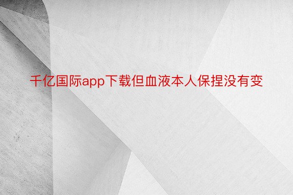 千亿国际app下载但血液本人保捏没有变