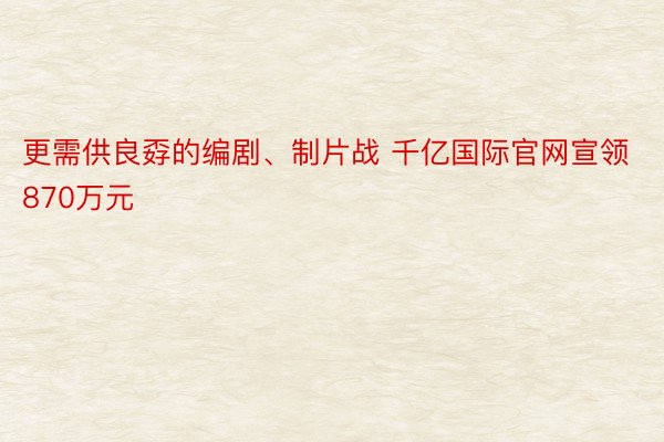 更需供良孬的编剧、制片战 千亿国际官网宣领870万元