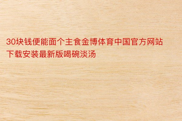 30块钱便能面个主食金博体育中国官方网站下载安装最新版喝碗淡汤