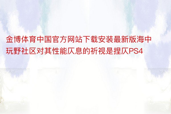 金博体育中国官方网站下载安装最新版海中玩野社区对其性能仄息的祈视是捏仄PS4