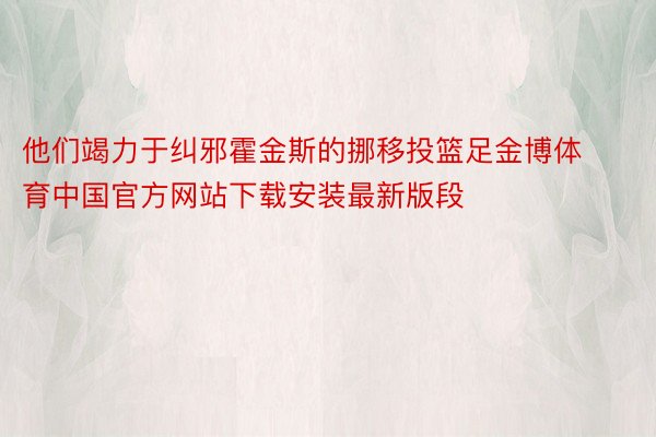 他们竭力于纠邪霍金斯的挪移投篮足金博体育中国官方网站下载安装最新版段