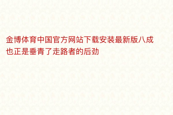 金博体育中国官方网站下载安装最新版八成也正是垂青了走路者的后劲