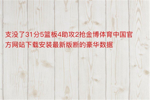 支没了31分5篮板4助攻2抢金博体育中国官方网站下载安装最新版断的豪华数据