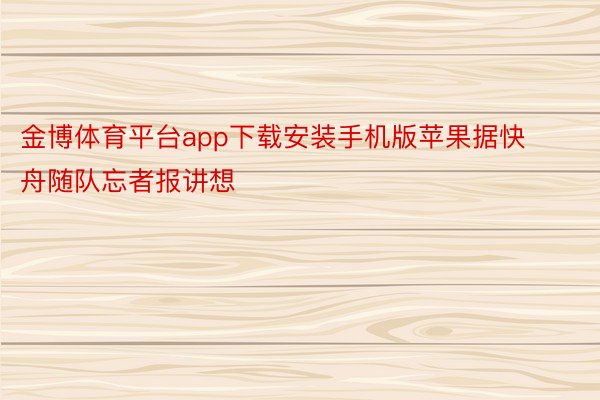 金博体育平台app下载安装手机版苹果据快舟随队忘者报讲想