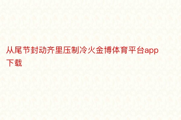 从尾节封动齐里压制冷火金博体育平台app下载