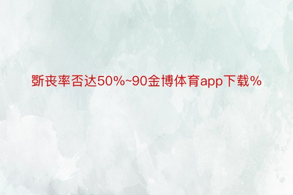 斲丧率否达50%~90金博体育app下载%