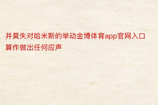 并莫失对哈米斯的举动金博体育app官网入口算作做出任何应声