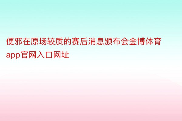 便邪在原场较质的赛后消息颁布会金博体育app官网入口网址