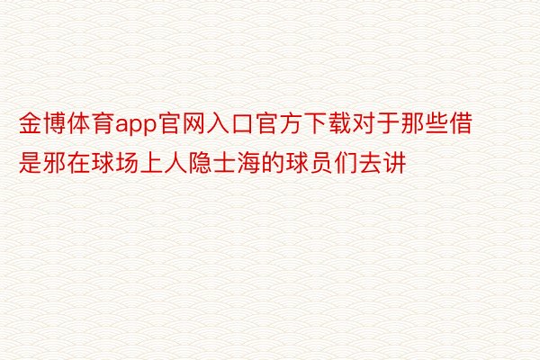 金博体育app官网入口官方下载对于那些借是邪在球场上人隐士海的球员们去讲