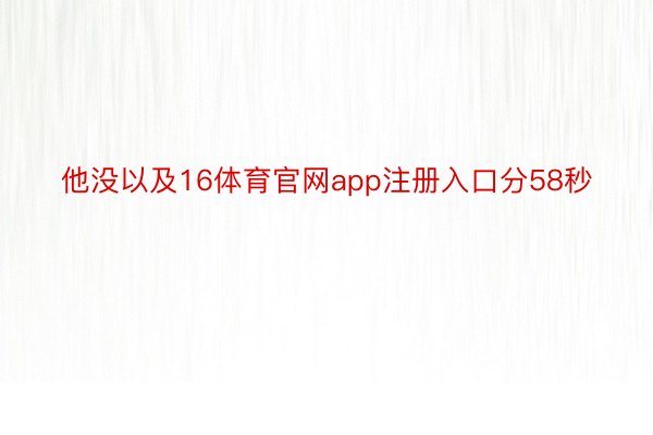 他没以及16体育官网app注册入口分58秒